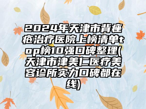 2024年天津市背痤疮治疗医院上榜清单top榜10强口碑整理(天津市津美仁医疗美容诊所实力口碑都在线)