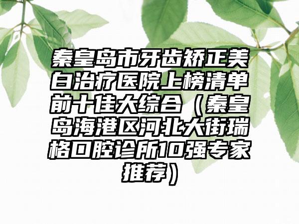 秦皇岛市牙齿矫正美白治疗医院上榜清单前十佳大综合（秦皇岛海港区河北大街瑞格口腔诊所10强专家推荐）