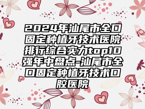 2024年汕尾市全口固定种植牙技术医院排行综合实力top10强年中盘点-汕尾市全口固定种植牙技术口腔医院