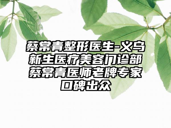 蔡常青整形医生-义乌新生医疗美容门诊部蔡常青医师老牌专家口碑出众