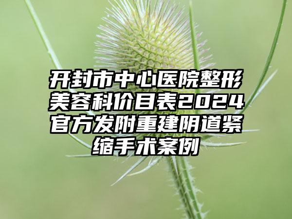 开封市中心医院整形美容科价目表2024官方发附重建阴道紧缩手术案例