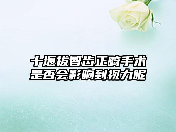 十堰拔智齿正畸手术是否会影响到视力呢