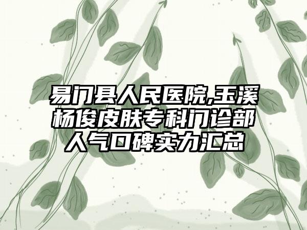 易门县人民医院,玉溪杨俊皮肤专科门诊部人气口碑实力汇总