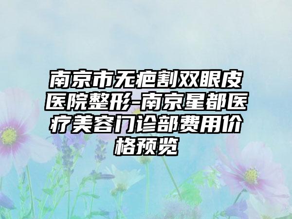 南京市无疤割双眼皮医院整形-南京星都医疗美容门诊部费用价格预览