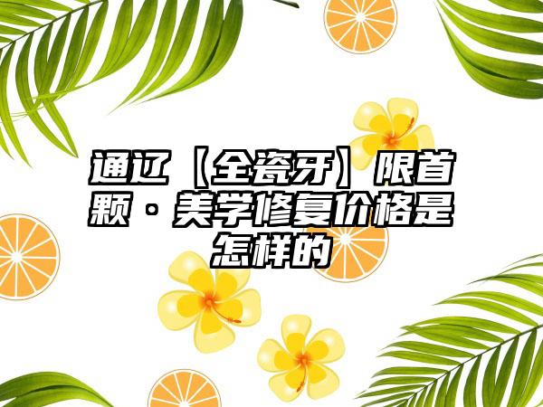 通辽【全瓷牙】限首颗·美学修复价格是怎样的