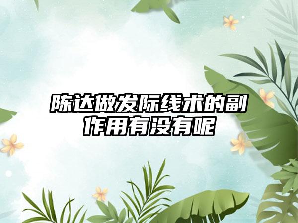 陈达做发际线术的副作用有没有呢