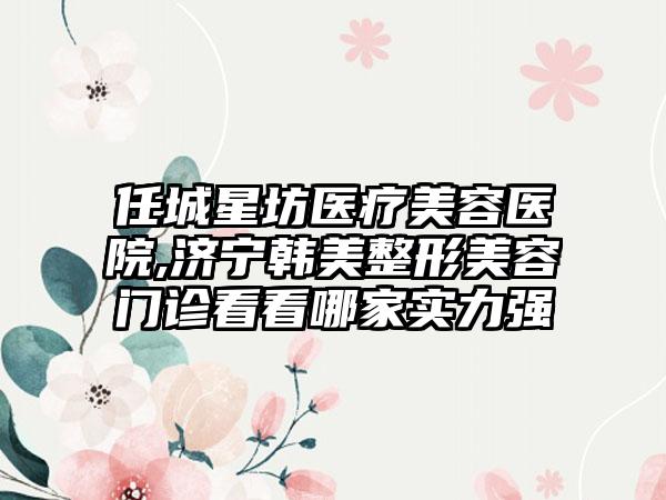 任城星坊医疗美容医院,济宁韩美整形美容门诊看看哪家实力强