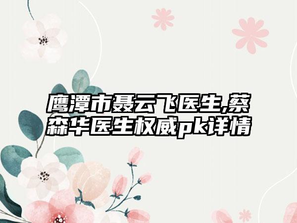 鹰潭市聂云飞医生,蔡森华医生权威pk详情