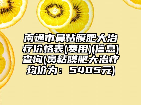 南通市鼻粘膜肥大治疗价格表(费用)(信息)查询(鼻粘膜肥大治疗均价为：5405元)