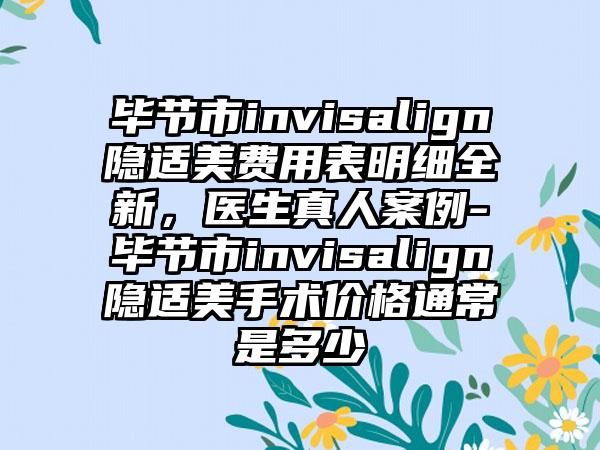 毕节市invisalign隐适美费用表明细全新，医生真人案例-毕节市invisalign隐适美手术价格通常是多少