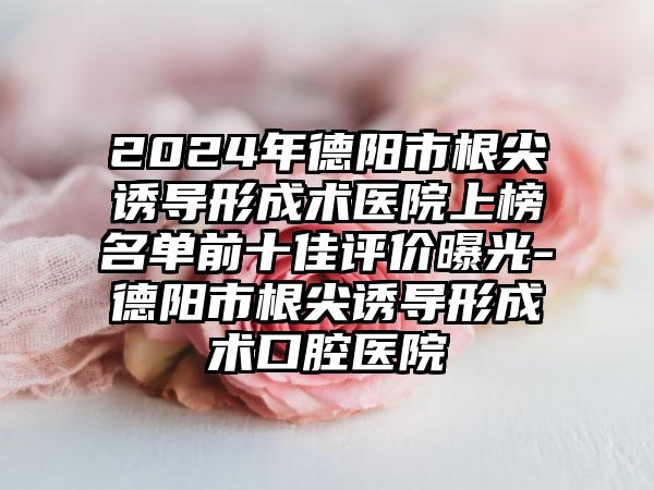 2024年德阳市根尖诱导形成术医院上榜名单前十佳评价曝光-德阳市根尖诱导形成术口腔医院