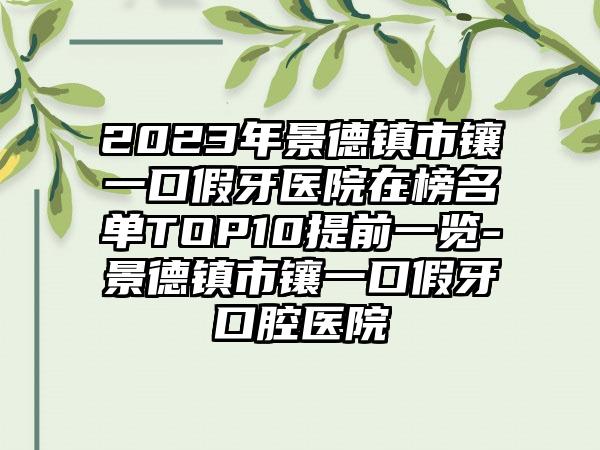 2023年景德镇市镶一口假牙医院在榜名单TOP10提前一览-景德镇市镶一口假牙口腔医院