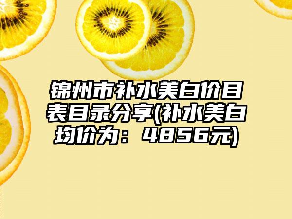 锦州市补水美白价目表目录分享(补水美白均价为：4856元)