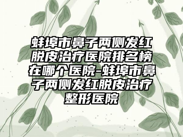 蚌埠市鼻子两侧发红脱皮治疗医院排名榜在哪个医院-蚌埠市鼻子两侧发红脱皮治疗整形医院