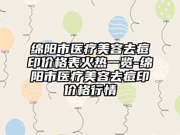 绵阳市医疗美容去痘印价格表火热一览-绵阳市医疗美容去痘印价格行情