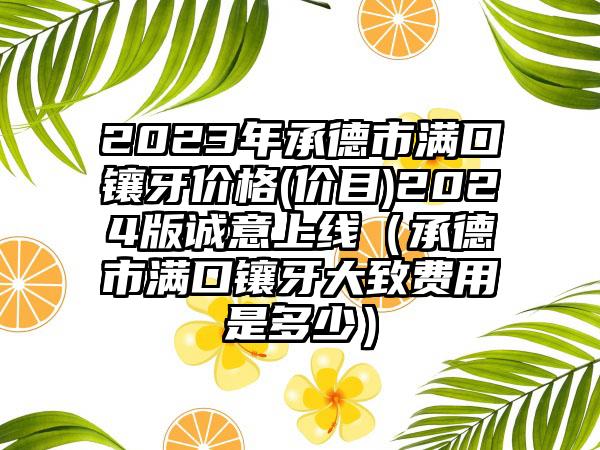 2023年承德市满口镶牙价格(价目)2024版诚意上线（承德市满口镶牙大致费用是多少）