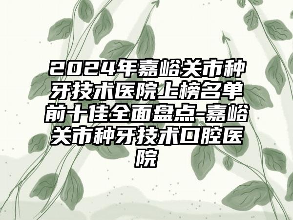 2024年嘉峪关市种牙技术医院上榜名单前十佳全面盘点-嘉峪关市种牙技术口腔医院