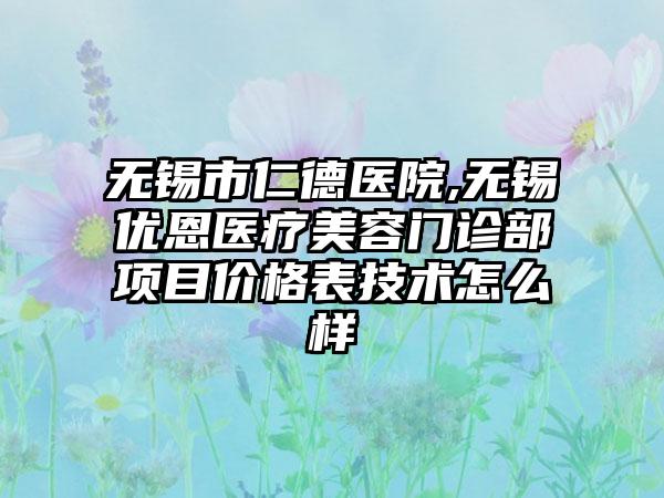 无锡市仁德医院,无锡优恩医疗美容门诊部项目价格表技术怎么样