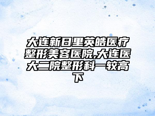 大连新日里英皓医疗整形美容医院,大连医大二院整形科一较高下