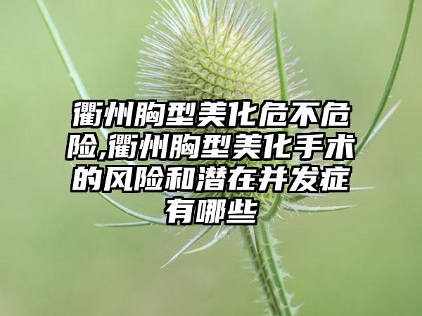 衢州胸型美化危不危险,衢州胸型美化手术的风险和潜在并发症有哪些