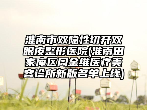 淮南市双隐性切开双眼皮整形医院(淮南田家庵区周金维医疗美容诊所新版名单上线)