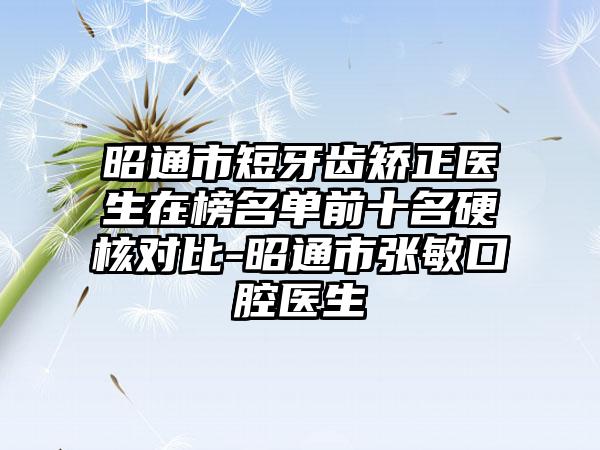 昭通市短牙齿矫正医生在榜名单前十名硬核对比-昭通市张敏口腔医生