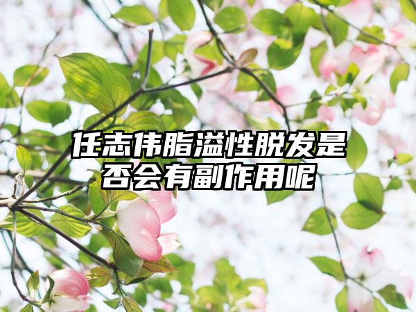 任志伟脂溢性脱发是否会有副作用呢