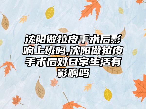 沈阳做拉皮手术后影响上班吗,沈阳做拉皮手术后对日常生活有影响吗