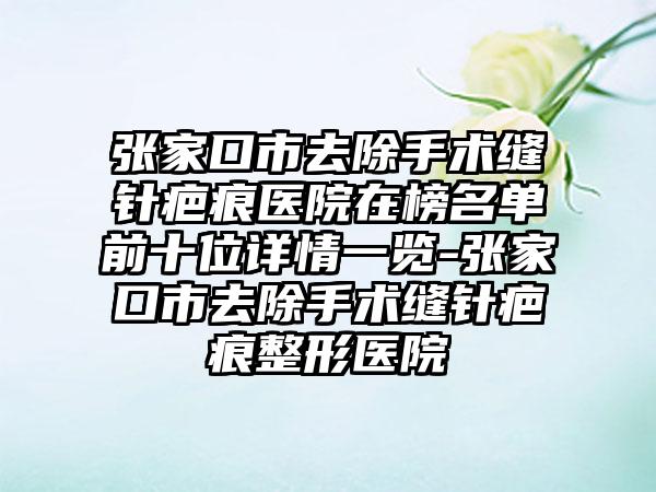 张家口市去除手术缝针疤痕医院在榜名单前十位详情一览-张家口市去除手术缝针疤痕整形医院