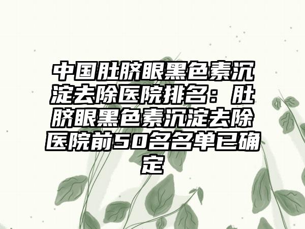 中国肚脐眼黑色素沉淀去除医院排名：肚脐眼黑色素沉淀去除医院前50名名单已确定