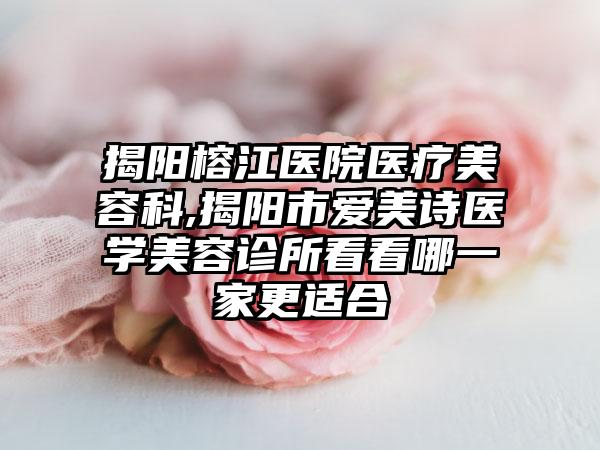 揭阳榕江医院医疗美容科,揭阳市爱美诗医学美容诊所看看哪一家更适合