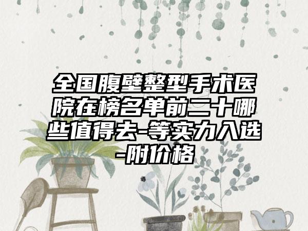 全国腹壁整型手术医院在榜名单前二十哪些值得去-等实力入选-附价格