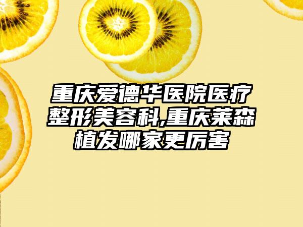 重庆爱德华医院医疗整形美容科,重庆莱森植发哪家更厉害