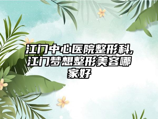 江门中心医院整形科,江门梦想整形美容哪家好