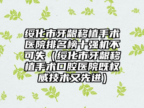 绥化市牙龈移植手术医院排名榜十强机不可失（绥化市牙龈移植手术口腔医院既权威技术又先进）