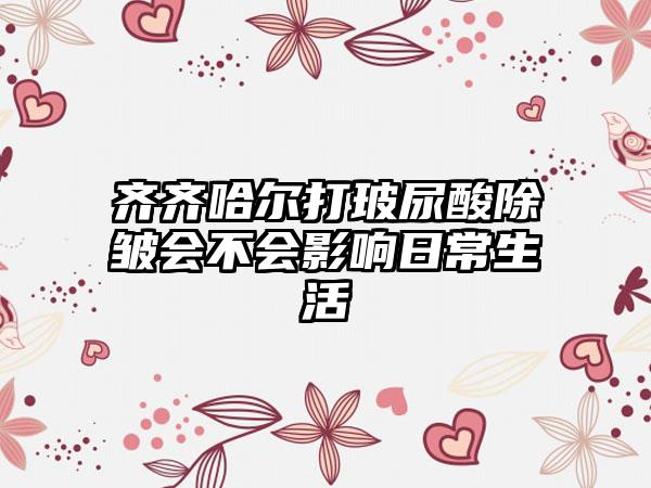 齐齐哈尔打玻尿酸除皱会不会影响日常生活