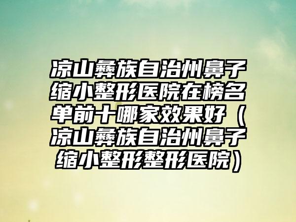 凉山彝族自治州鼻子缩小整形医院在榜名单前十哪家效果好（凉山彝族自治州鼻子缩小整形整形医院）