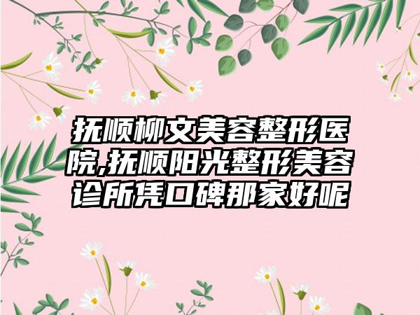 抚顺柳文美容整形医院,抚顺阳光整形美容诊所凭口碑那家好呢