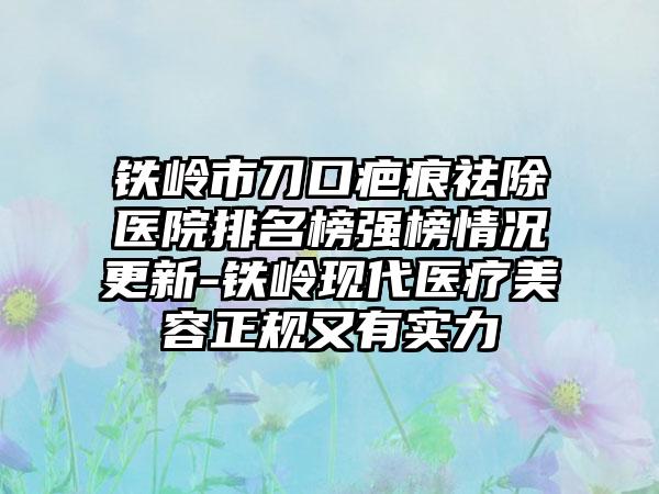 铁岭市刀口疤痕祛除医院排名榜强榜情况更新-铁岭现代医疗美容正规又有实力