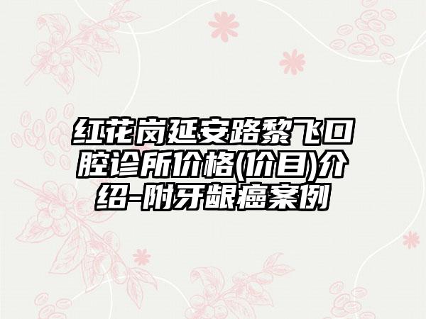 红花岗延安路黎飞口腔诊所价格(价目)介绍-附牙龈癌案例