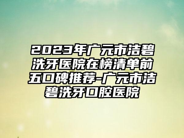 2023年广元市洁碧洗牙医院在榜清单前五口碑推荐-广元市洁碧洗牙口腔医院