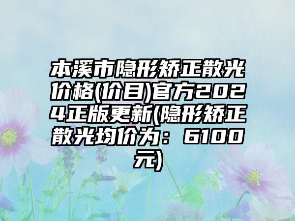 本溪市隐形矫正散光价格(价目)官方2024正版更新(隐形矫正散光均价为：6100元)