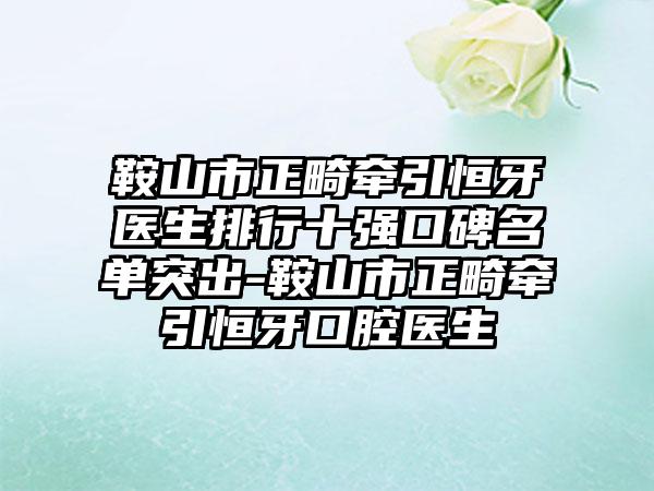 鞍山市正畸牵引恒牙医生排行十强口碑名单突出-鞍山市正畸牵引恒牙口腔医生