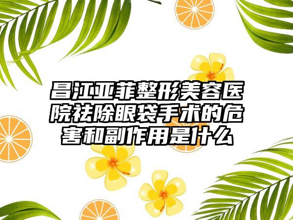 昌江亚菲整形美容医院祛除眼袋手术的危害和副作用是什么