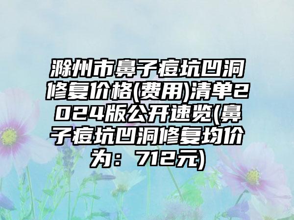 滁州市鼻子痘坑凹洞修复价格(费用)清单2024版公开速览(鼻子痘坑凹洞修复均价为：712元)