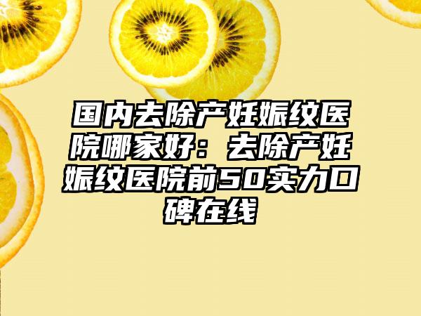 国内去除产妊娠纹医院哪家好：去除产妊娠纹医院前50实力口碑在线