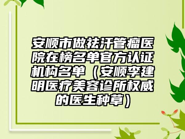 安顺市做祛汗管瘤医院在榜名单官方认证机构名单（安顺李建明医疗美容诊所权威的医生种草）