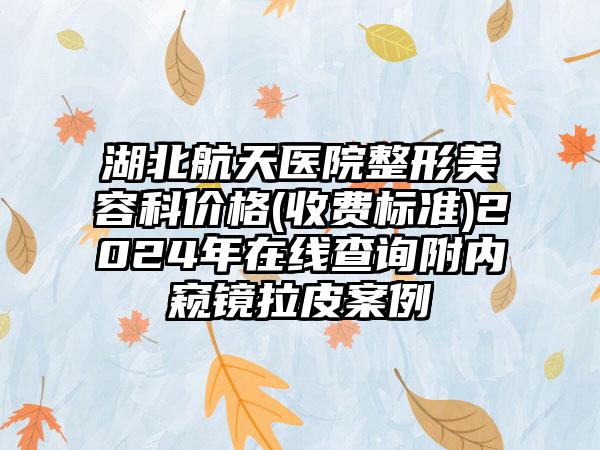 湖北航天医院整形美容科价格(收费标准)2024年在线查询附内窥镜拉皮案例