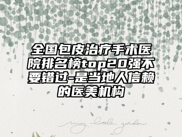 全国包皮治疗手术医院排名榜top20强不要错过-是当地人信赖的医美机构