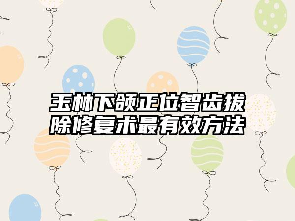 玉林下颌正位智齿拔除修复术最有效方法